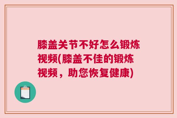 膝盖关节不好怎么锻炼视频(膝盖不佳的锻炼视频,助您恢复健康)