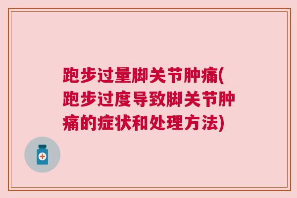 跑步过量脚关节肿痛(跑步过度导致脚关节肿痛的症状和处理方法)