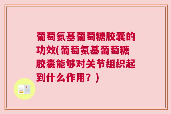 葡萄氨基葡萄糖胶囊的功效(葡萄氨基葡萄糖胶囊能够对关节组织起到什么作用?)