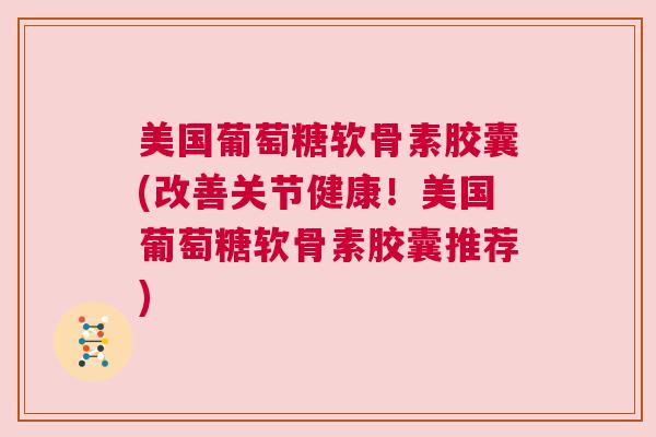 美国葡萄糖软骨素胶囊(改善关节健康!美国葡萄糖软骨素胶囊推荐)