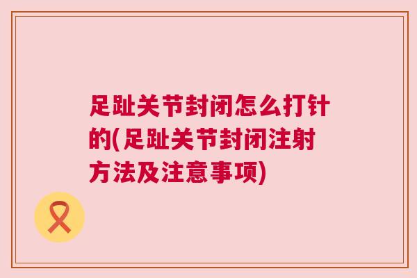 足趾关节封闭怎么打针的(足趾关节封闭注射方法及注意事项) 足趾关节封闭怎么打针的(足趾关节封闭注射方法及注意事项)