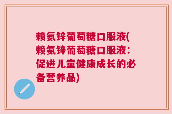 赖氨锌葡萄糖口服液(赖氨锌葡萄糖口服液:促进儿童健康成长的必备营养品)