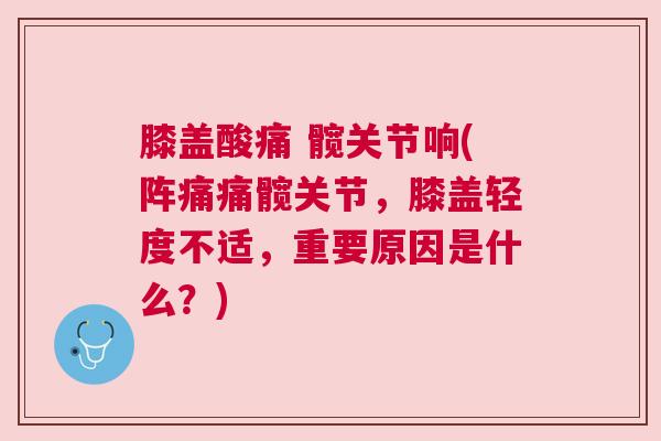 膝盖酸痛 髋关节响(阵痛痛髋关节,膝盖轻度不适,重要原因是什么?)