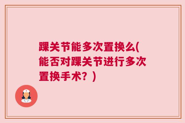 踝关节能多次置换么(能否对踝关节进行多次置换手术?)