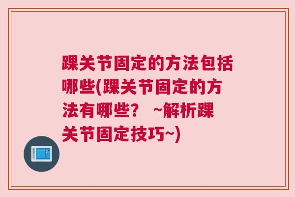 踝关节固定的方法包括哪些(踝关节固定的方法有哪些? ~解析踝关节固定技巧~) 踝关节固定的方法包括哪些(踝关节固定的方法有哪些? ~解析踝关节固定技巧~)