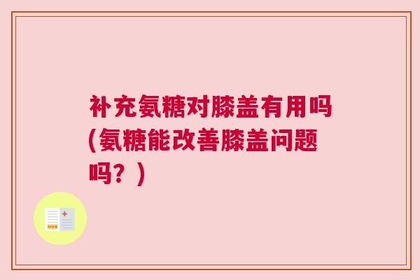 补充氨糖对膝盖有用吗(氨糖能改善膝盖问题吗？)