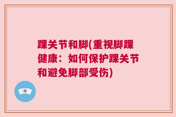 踝关节和脚(重视脚踝健康:如何保护踝关节和避免脚部受伤) 踝关节和脚(重视脚踝健康:如何保护踝关节和避免脚部受伤)