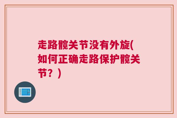 走路髋关节没有外旋(如何正确走路保护髋关节?)