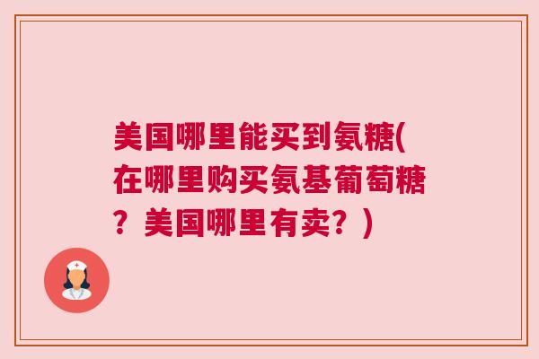 美国哪里能买到氨糖(在哪里购买氨基葡萄糖?美国哪里有卖?)