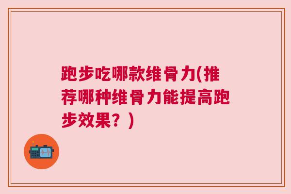 跑步吃哪款维骨力(推荐哪种维骨力能提高跑步效果?) 跑步吃哪款维骨力(推荐哪种维骨力能提高跑步效果?)