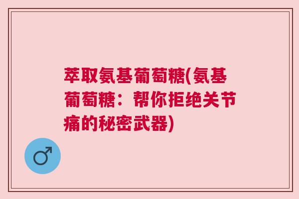 萃取氨基葡萄糖(氨基葡萄糖:帮你拒绝关节痛的秘密武器) 萃取氨基葡萄糖(氨基葡萄糖:帮你拒绝关节痛的秘密武器)