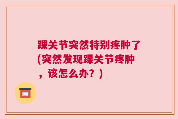 踝关节突然特别疼肿了(突然发现踝关节疼肿,该怎么办?) 踝关节突然特别疼肿了(突然发现踝关节疼肿,该怎么办?)
