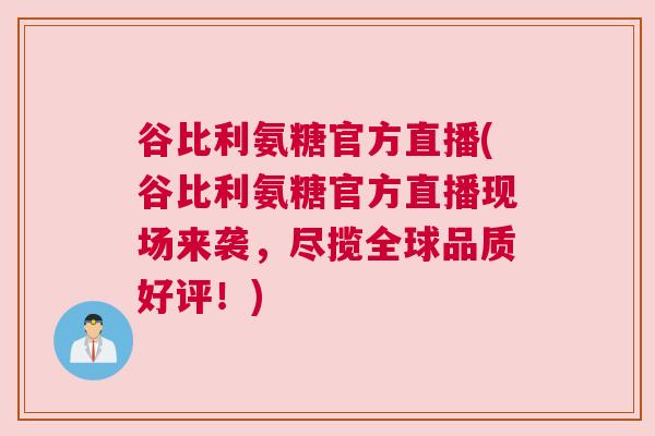 谷比利氨糖官方直播(谷比利氨糖官方直播现场来袭,尽揽全球品质好评!)