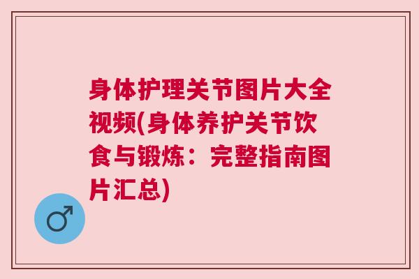 身体护理关节图片大全视频(身体养护关节饮食与锻炼:完整指南图片汇总)
