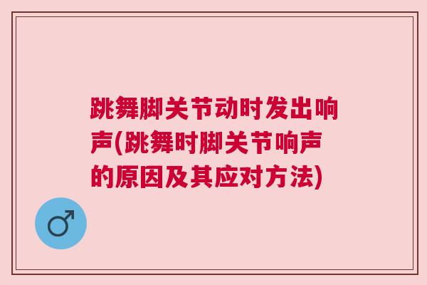 跳舞脚关节动时发出响声(跳舞时脚关节响声的原因及其应对方法)