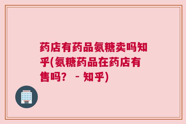 药店有药品氨糖卖吗知乎(氨糖药品在药店有售吗? - 知乎)