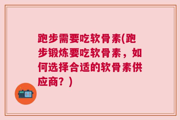跑步需要吃软骨素(跑步锻炼要吃软骨素，如何选择合适的软骨素供应商？)