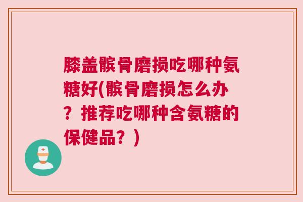 膝盖髌骨磨损吃哪种氨糖好(髌骨磨损怎么办?推荐吃哪种含氨糖的保健品?)