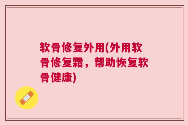 软骨修复外用(外用软骨修复霜,帮助恢复软骨健康) 软骨修复外用(外用软骨修复霜,帮助恢复软骨健康)