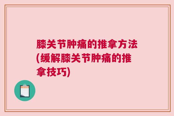 膝关节肿痛的推拿方法(缓解膝关节肿痛的推拿技巧) 膝关节肿痛的推拿方法(缓解膝关节肿痛的推拿技巧)