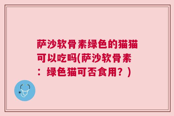 萨沙软骨素绿色的猫猫可以吃吗(萨沙软骨素:绿色猫可否食用?)