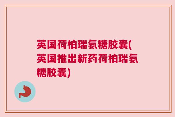 英国荷柏瑞氨糖胶囊(英国推出新药荷柏瑞氨糖胶囊)