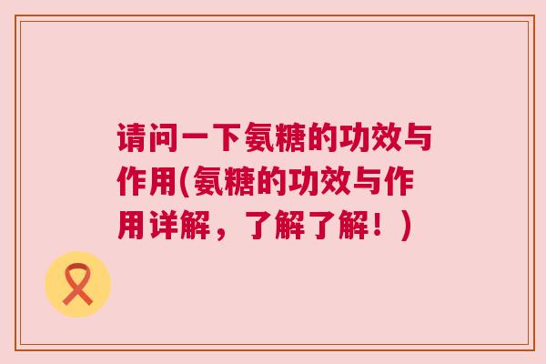 请问一下氨糖的功效与作用(氨糖的功效与作用详解,了解了解!)