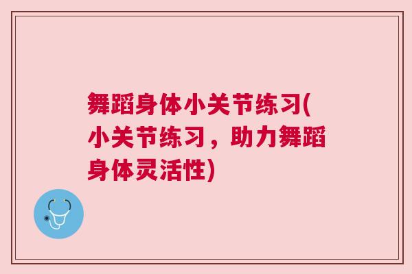 舞蹈身体小关节练习(小关节练习，助力舞蹈身体灵活性)