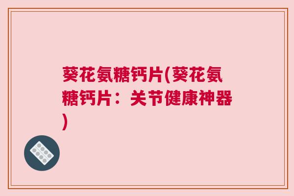 葵花氨糖钙片(葵花氨糖钙片：关节健康神器)