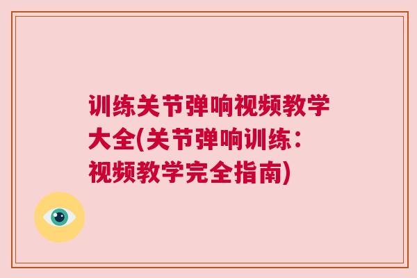 训练关节弹响视频教学大全(关节弹响训练:视频教学完全指南)