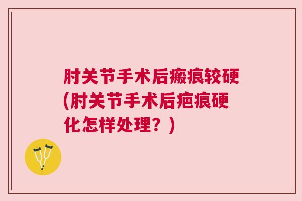 肘关节手术后瘢痕较硬(肘关节手术后疤痕硬化怎样处理?)
