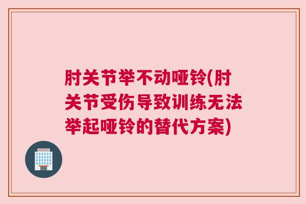 肘关节举不动哑铃(肘关节受伤导致训练无法举起哑铃的替代方案)