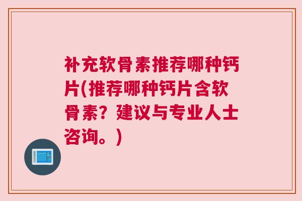 补充软骨素推荐哪种钙片(推荐哪种钙片含软骨素？建议与专业人士咨询。)