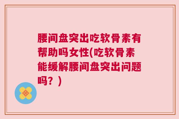 腰间盘突出吃软骨素有帮助吗女性(吃软骨素能缓解腰间盘突出问题吗?)