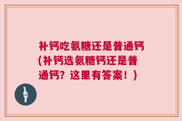 补钙吃氨糖还是普通钙(补钙选氨糖钙还是普通钙？这里有答案！)