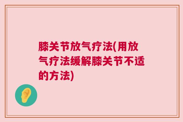 膝关节放气疗法(用放气疗法缓解膝关节不适的方法)