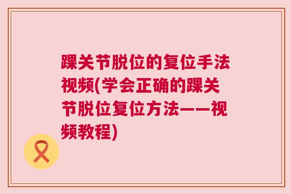 踝关节脱位的复位手法视频(学会正确的踝关节脱位复位方法——视频教程)