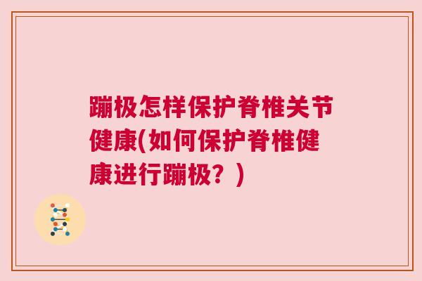 蹦极怎样保护脊椎关节健康(如何保护脊椎健康进行蹦极?) 蹦极怎样保护脊椎关节健康(如何保护脊椎健康进行蹦极?)
