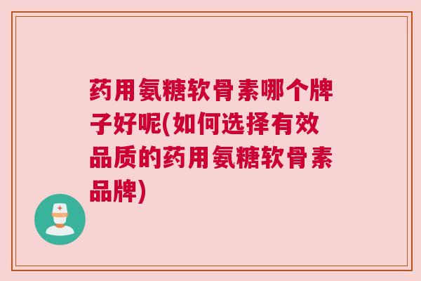 药用氨糖软骨素哪个牌子好呢(如何选择有效品质的药用氨糖软骨素品牌) 药用氨糖软骨素哪个牌子好呢(如何选择有效品质的药用氨糖软骨素品牌)