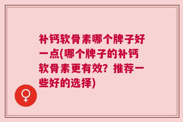 补钙软骨素哪个牌子好一点(哪个牌子的补钙软骨素更有效?推荐一些好的选择) 补钙软骨素哪个牌子好一点(哪个牌子的补钙软骨素更有效?推荐一些好的选择)