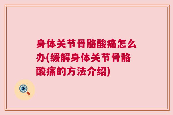 身体关节骨骼酸痛怎么办(缓解身体关节骨骼酸痛的方法介绍)