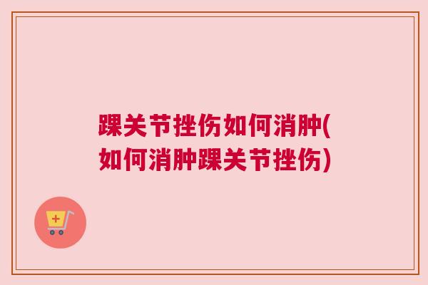 踝关节挫伤如何消肿(如何消肿踝关节挫伤)