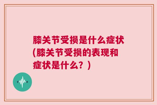 膝关节受损是什么症状(膝关节受损的表现和症状是什么?)