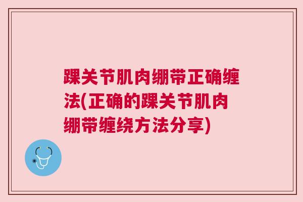 踝关节肌肉绷带正确缠法(正确的踝关节肌肉绷带缠绕方法分享)