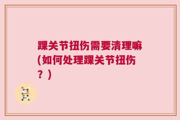 踝关节扭伤需要清理嘛(如何处理踝关节扭伤?)