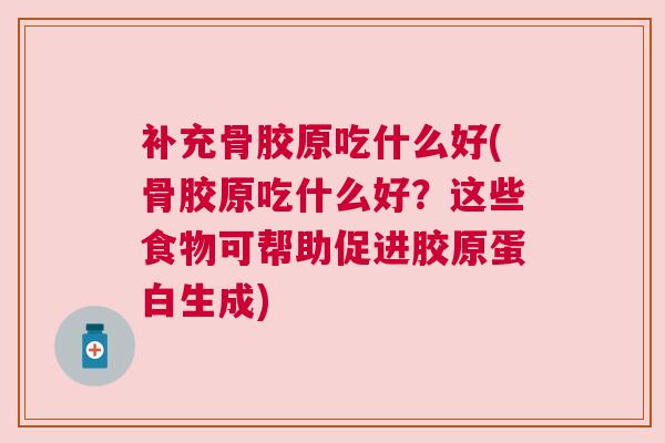 补充骨胶原吃什么好(骨胶原吃什么好?这些食物可帮助促进胶原蛋白生成) 补充骨胶原吃什么好(骨胶原吃什么好?这些食物可帮助促进胶原蛋白生成)