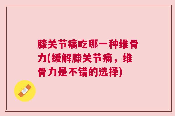 膝关节痛吃哪一种维骨力(缓解膝关节痛,维骨力是不错的选择)