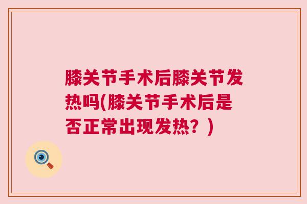 膝关节手术后膝关节发热吗(膝关节手术后是否正常出现发热？)