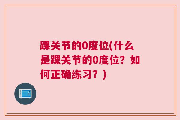 踝关节的0度位(什么是踝关节的0度位？如何正确练习？)