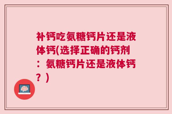 补钙吃氨糖钙片还是液体钙(选择正确的钙剂:氨糖钙片还是液体钙?)